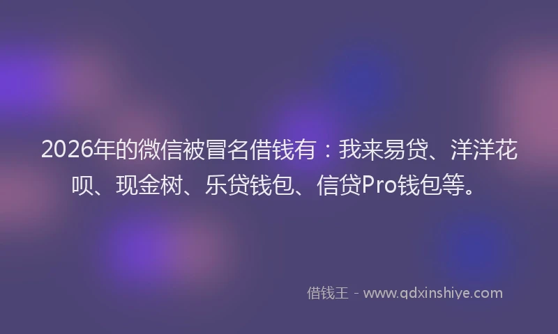 2026年的微信被冒名借钱有：我来易贷、洋洋花呗、现金树、乐贷钱包、信贷Pro钱包等。