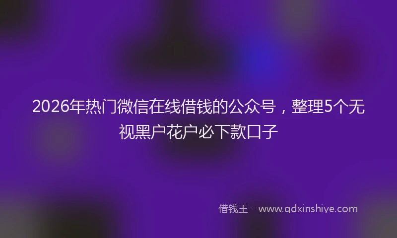 2026年热门微信在线借钱的公众号，整理5个无视黑户花户必下款口子