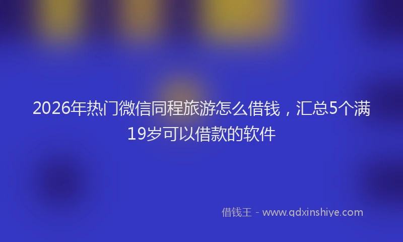 2026年热门微信同程旅游怎么借钱，汇总5个满19岁可以借款的软件
