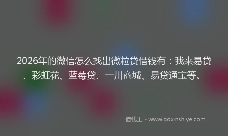 2026年的微信怎么找出微粒贷借钱有：我来易贷、彩虹花、蓝莓贷、一川商城、易贷通宝等。