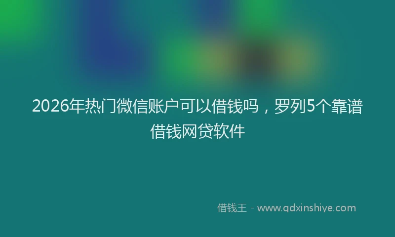 2026年热门微信账户可以借钱吗，罗列5个靠谱借钱网贷软件