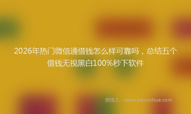 2026年热门微信通借钱怎么样可靠吗，总结五个借钱无视黑白100%秒下软件