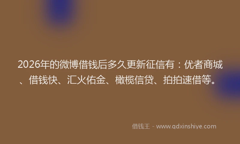 2026年的微博借钱后多久更新征信有:优者商城、借钱快、汇火佑金、橄榄信贷、拍拍速借等。