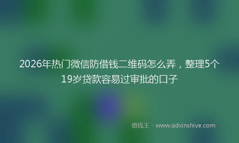 2026年热门微信防借钱二维码怎么弄，整理5个19岁贷款容易过审批的口子