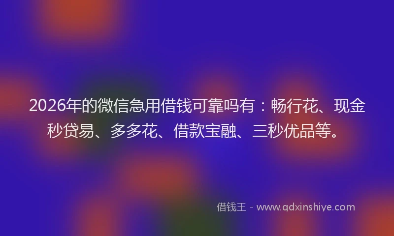 2026年的微信急用借钱可靠吗有：畅行花、现金秒贷易、多多花、借款宝融、三秒优品等。