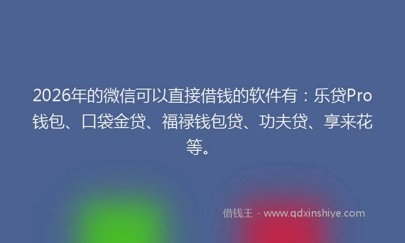 2026年的微信可以直接借钱的软件有：乐贷Pro钱包、口袋金贷、福禄钱包贷、功夫贷、享来花等。