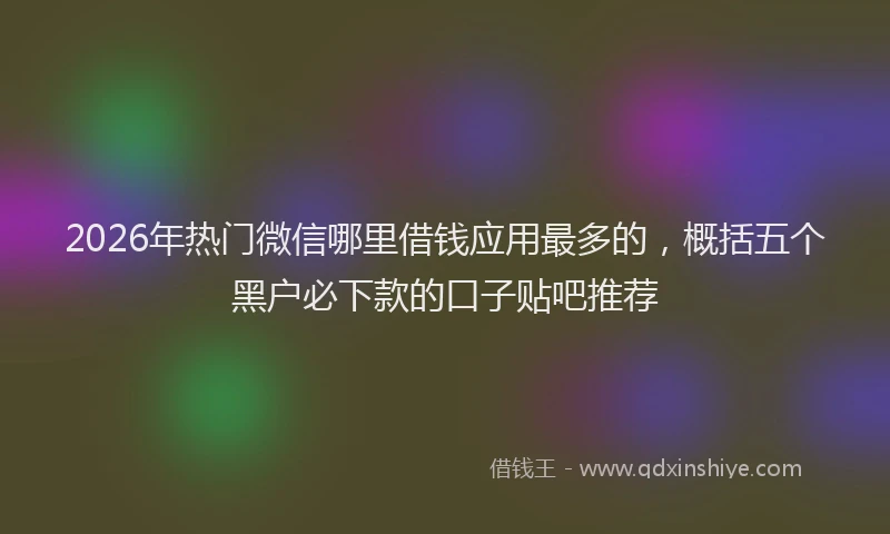 2026年热门微信哪里借钱应用最多的，概括五个黑户必下款的口子贴吧推荐