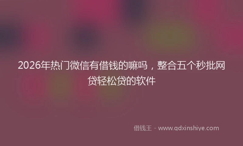 2026年热门微信有借钱的嘛吗，整合五个秒批网贷轻松贷的软件