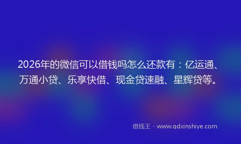 2026年的微信可以借钱吗怎么还款有：亿运通、万通小贷、乐享快借、现金贷速融、星辉贷等。