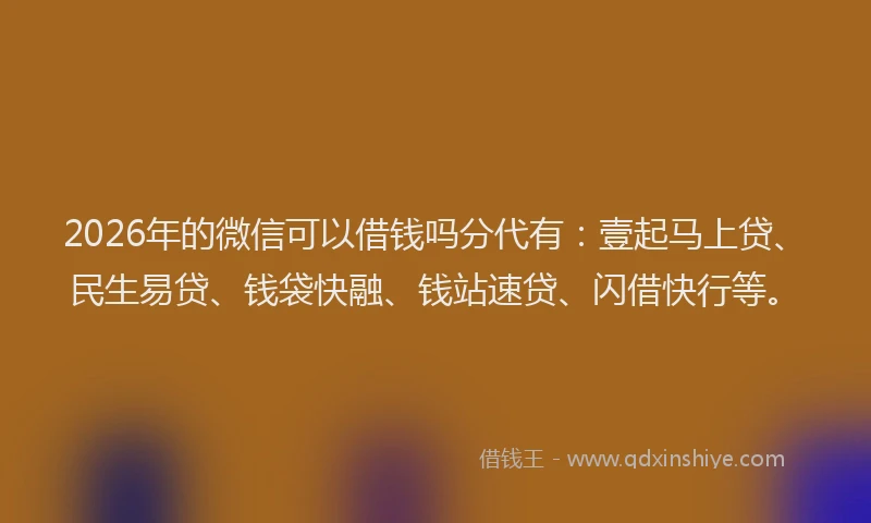 2026年的微信可以借钱吗分代有：壹起马上贷、民生易贷、钱袋快融、钱站速贷、闪借快行等。
