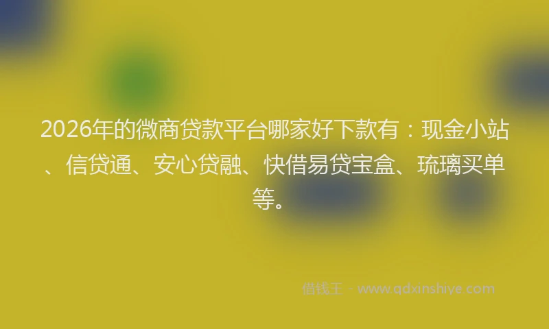 2026年的微商贷款平台哪家好下款有：现金小站、信贷通、安心贷融、快借易贷宝盒、琉璃买单等。
