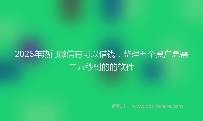 2026年热门微信有可以借钱，整理五个黑户急需三万秒到的的软件