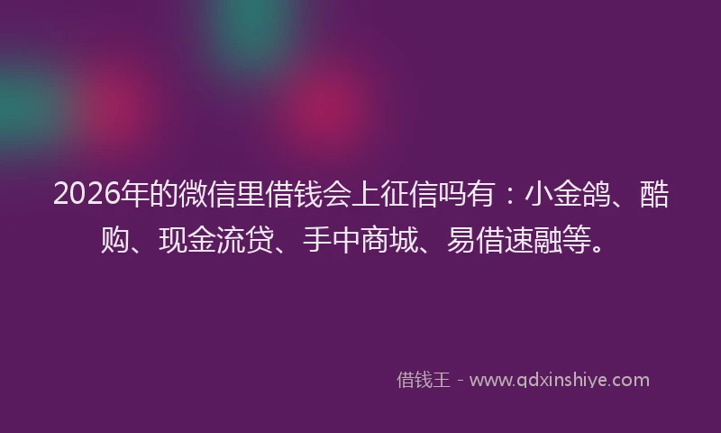 2026年的微信里借钱会上征信吗有：小金鸽、酷购、现金流贷、手中商城、易借速融等。