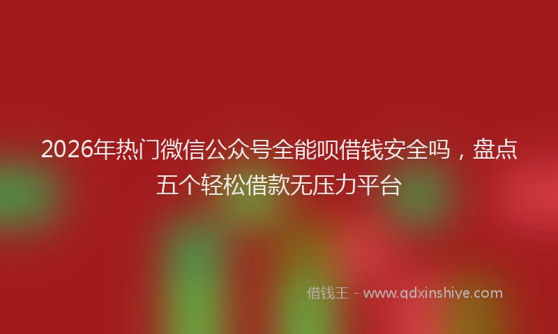 2026年热门微信公众号全能呗借钱安全吗，盘点五个轻松借款无压力平台