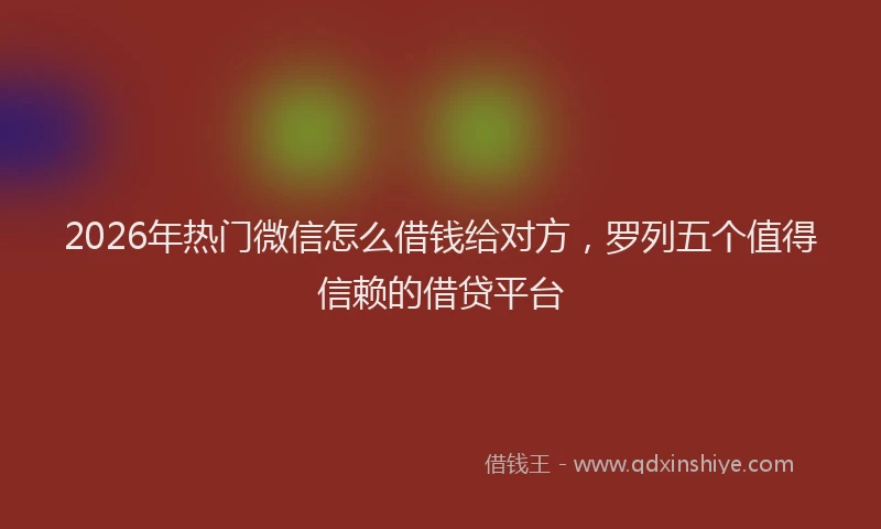 2026年热门微信怎么借钱给对方，罗列五个值得信赖的借贷平台