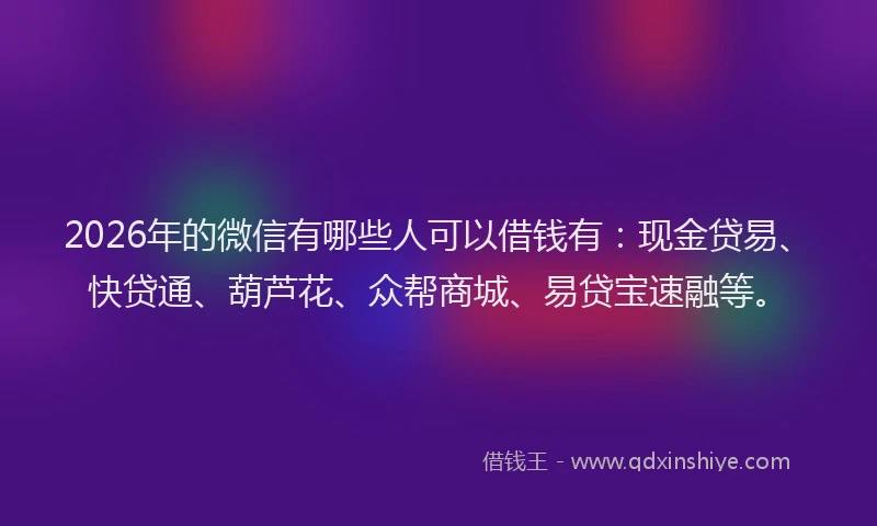 2026年的微信有哪些人可以借钱有：现金贷易、快贷通、葫芦花、众帮商城、易贷宝速融等。
