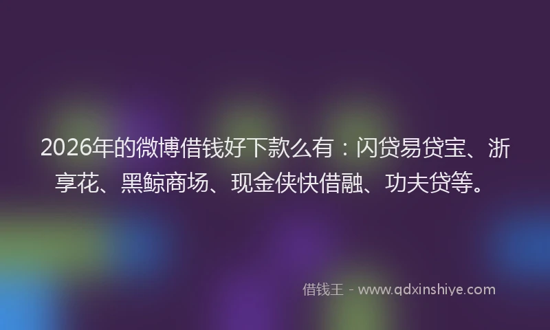 2026年的微博借钱好下款么有：闪贷易贷宝、浙享花、黑鲸商场、现金侠快借融、功夫贷等。