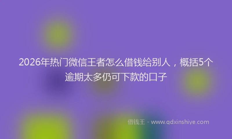 2026年热门微信王者怎么借钱给别人，概括5个逾期太多仍可下款的口子