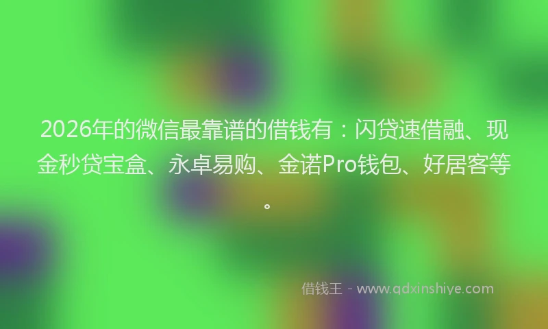 2026年的微信最靠谱的借钱有：闪贷速借融、现金秒贷宝盒、永卓易购、金诺Pro钱包、好居客等。