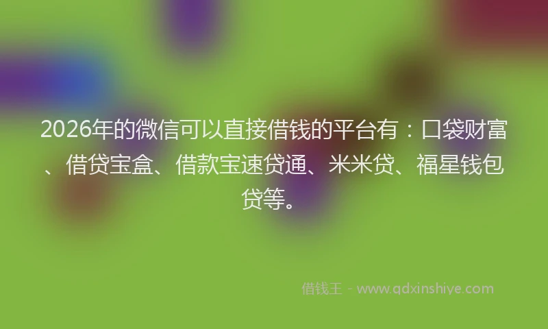 2026年的微信可以直接借钱的平台有：口袋财富、借贷宝盒、借款宝速贷通、米米贷、福星钱包贷等。