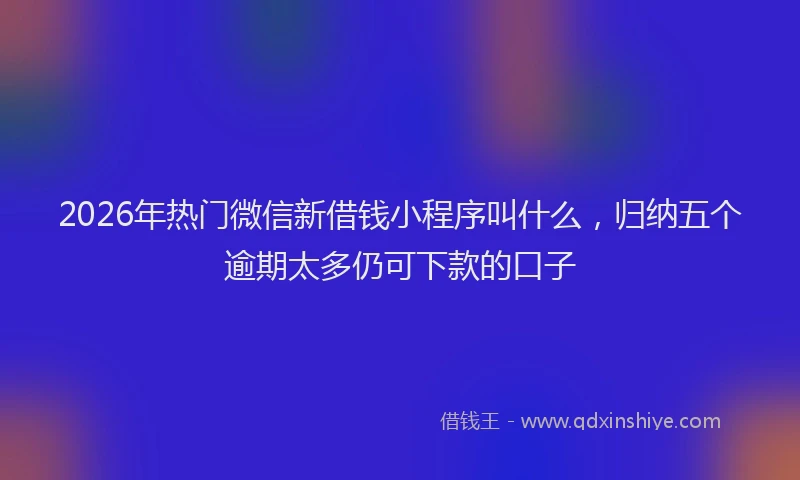 2026年热门微信新借钱小程序叫什么,归纳五个逾期太多仍可下款的口子
