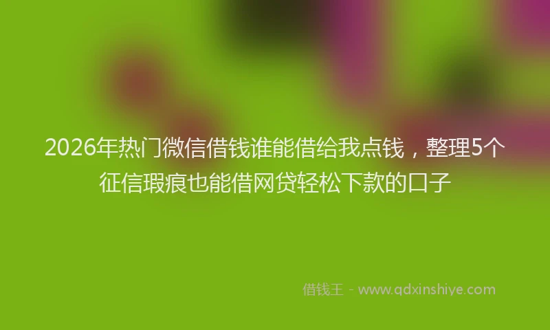 2026年热门微信借钱谁能借给我点钱，整理5个征信瑕疵也能借网贷轻松下款的口子