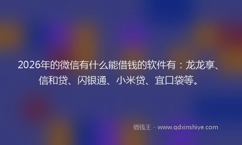 2026年的微信有什么能借钱的软件有：龙龙享、信和贷、闪银通、小米贷、宜口袋等。