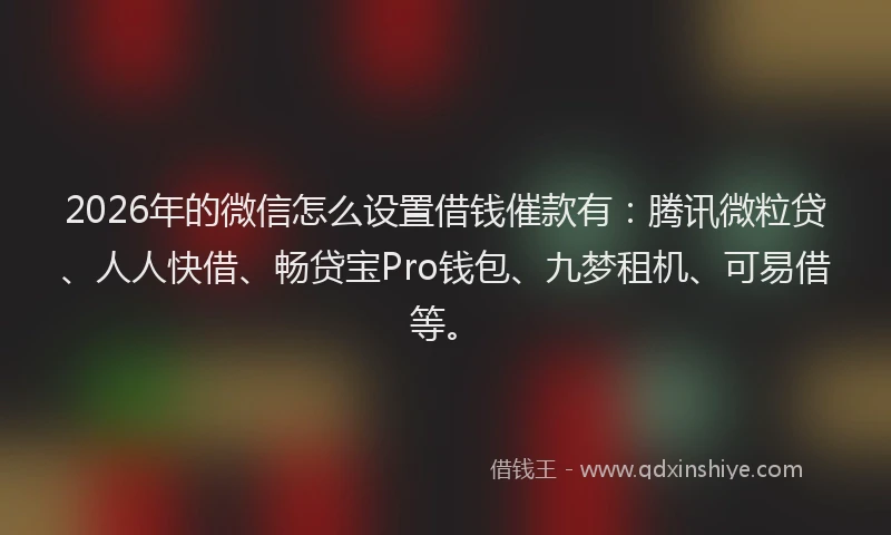 2026年的微信怎么设置借钱催款有：腾讯微粒贷、人人快借、畅贷宝Pro钱包、九梦租机、可易借等。