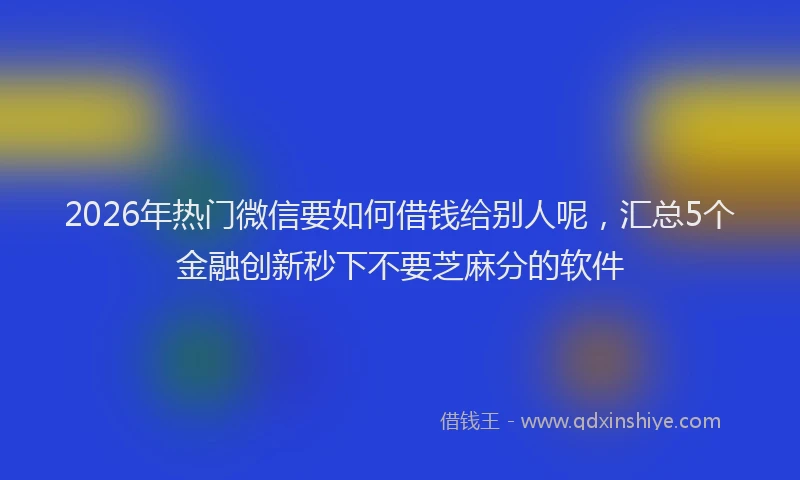 2026年热门微信要如何借钱给别人呢，汇总5个金融创新秒下不要芝麻分的软件