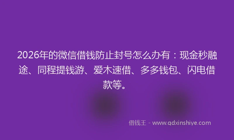 2026年的微信借钱防止封号怎么办有：现金秒融途、同程提钱游、爱木速借、多多钱包、闪电借款等。