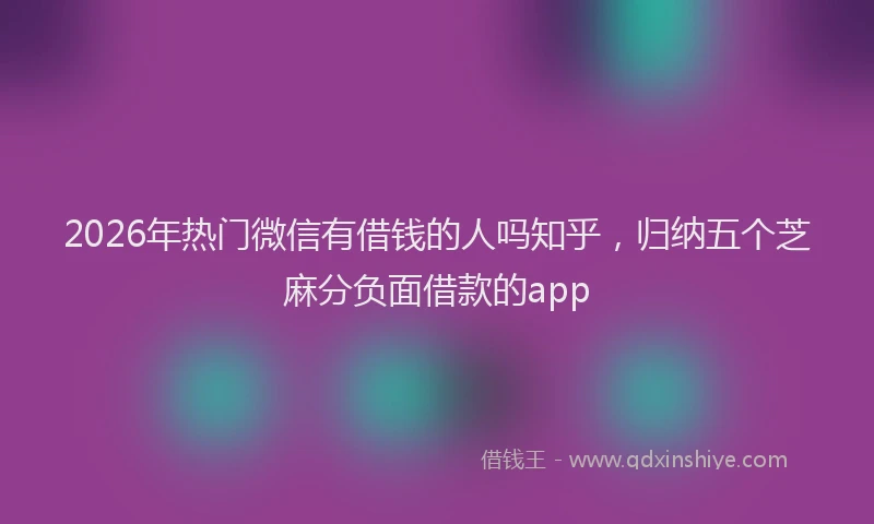 2026年热门微信有借钱的人吗知乎，归纳五个芝麻分负面借款的app