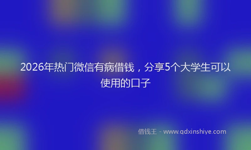 2026年热门微信有病借钱，分享5个大学生可以使用的口子