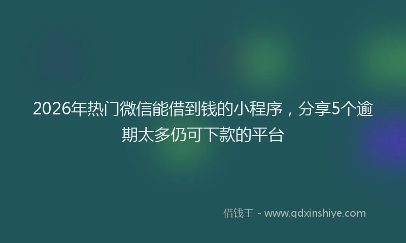 2026年热门微信能借到钱的小程序，分享5个逾期太多仍可下款的平台