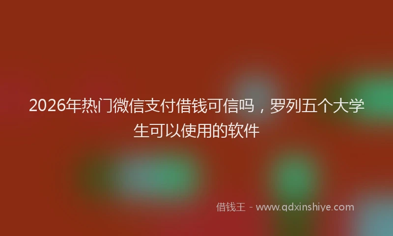 2026年热门微信支付借钱可信吗,罗列五个大学生可以使用的软件