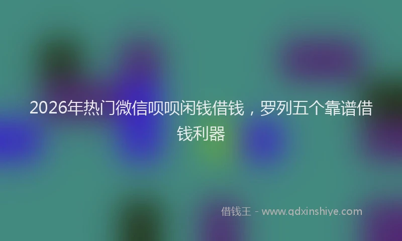2026年热门微信呗呗闲钱借钱，罗列五个靠谱借钱利器
