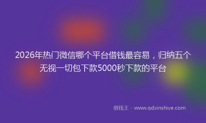 2026年热门微信哪个平台借钱最容易，归纳五个无视一切包下款5000秒下款的平台