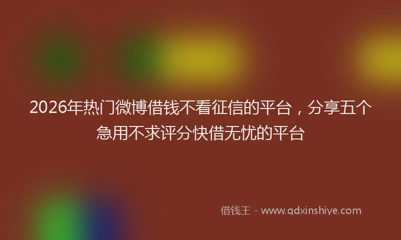 2026年热门微博借钱不看征信的平台，分享五个急用不求评分快借无忧的平台