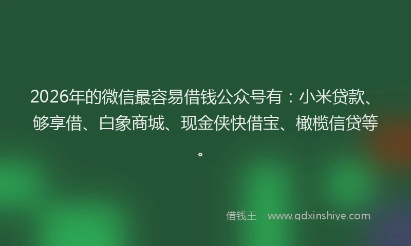 2026年的微信最容易借钱公众号有：小米贷款、够享借、白象商城、现金侠快借宝、橄榄信贷等。