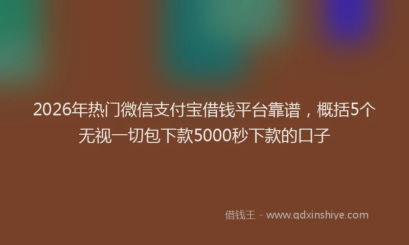 2026年热门微信支付宝借钱平台靠谱，概括5个无视一切包下款5000秒下款的口子