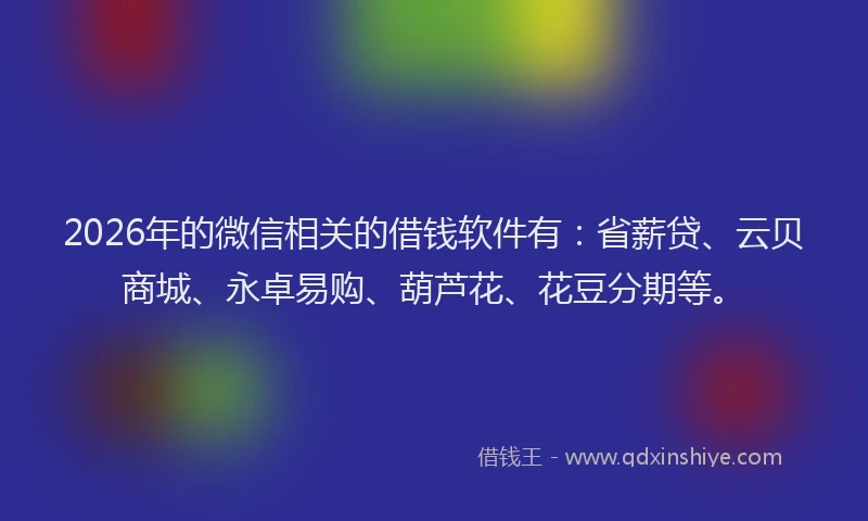 2026年的微信相关的借钱软件有：省薪贷、云贝商城、永卓易购、葫芦花、花豆分期等。
