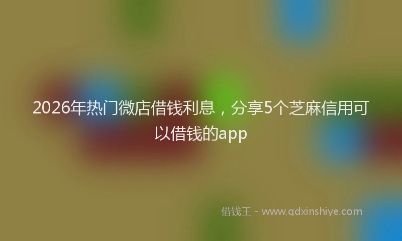 2026年热门微店借钱利息，分享5个芝麻信用可以借钱的app