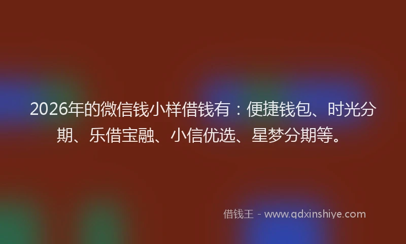 2026年的微信钱小样借钱有：便捷钱包、时光分期、乐借宝融、小信优选、星梦分期等。