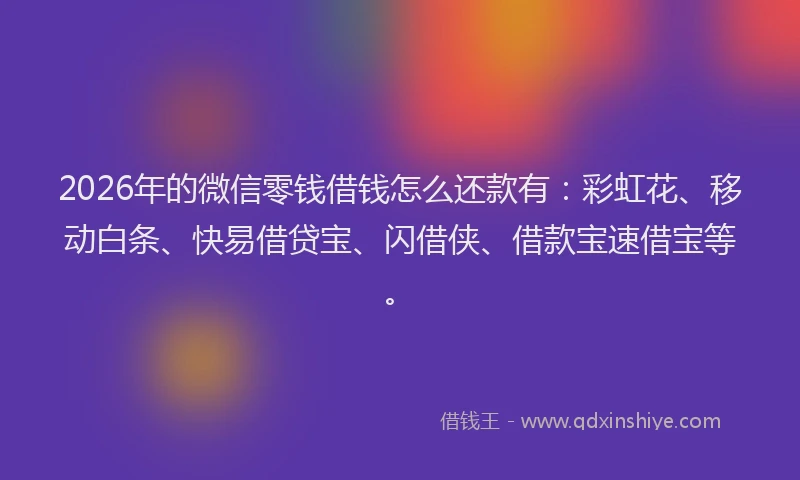 2026年的微信零钱借钱怎么还款有：彩虹花、移动白条、快易借贷宝、闪借侠、借款宝速借宝等。
