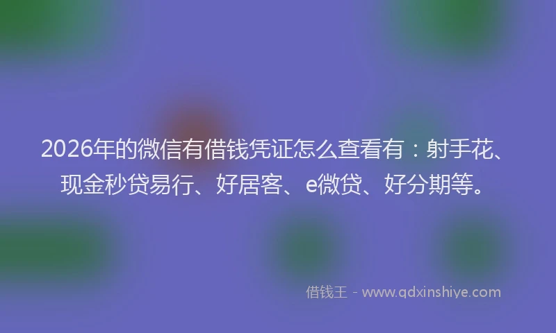 2026年的微信有借钱凭证怎么查看有:射手花、现金秒贷易行、好居客、e微贷、好分期等。