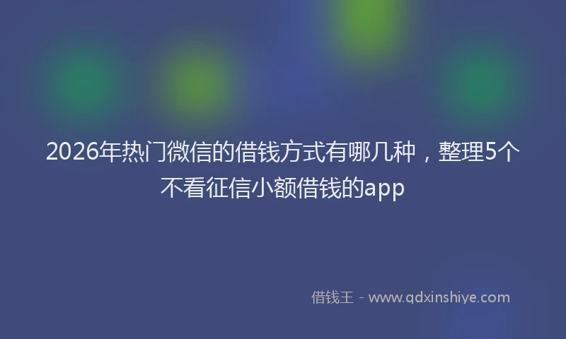 2026年热门微信的借钱方式有哪几种，整理5个不看征信小额借钱的app