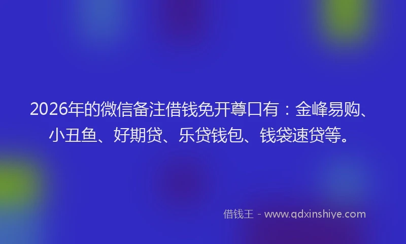 2026年的微信备注借钱免开尊口有：金峰易购、小丑鱼、好期贷、乐贷钱包、钱袋速贷等。