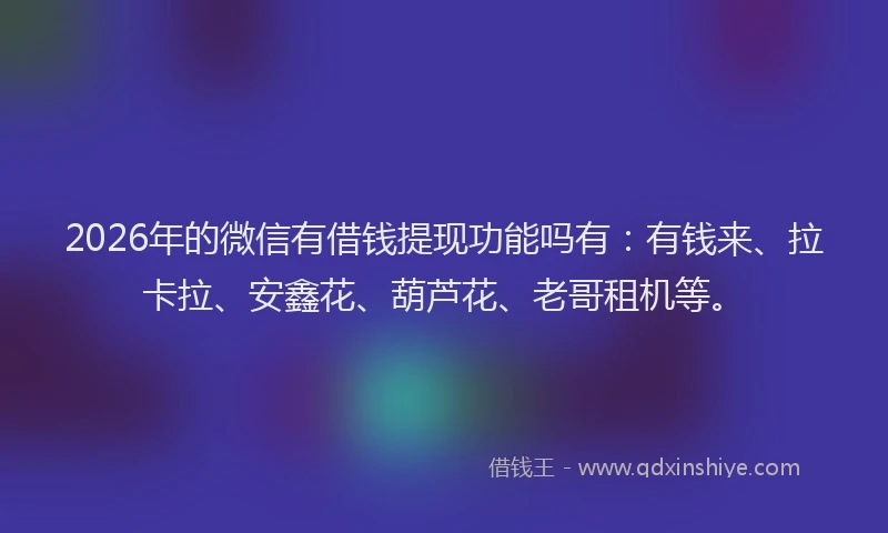 2026年的微信有借钱提现功能吗有：有钱来、拉卡拉、安鑫花、葫芦花、老哥租机等。