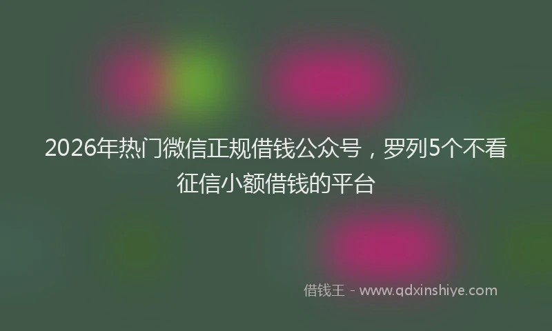 2026年热门微信正规借钱公众号，罗列5个不看征信小额借钱的平台