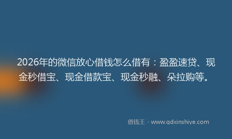 2026年的微信放心借钱怎么借有:盈盈速贷、现金秒借宝、现金借款宝、现金秒融、朵拉购等。
