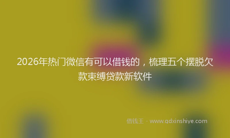 2026年热门微信有可以借钱的，梳理五个摆脱欠款束缚贷款新软件